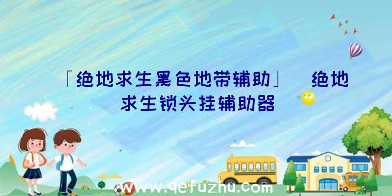 「绝地求生黑色地带辅助」|绝地求生锁头挂辅助器